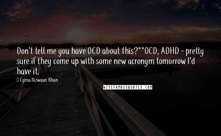 Cyma Rizwaan Khan Quotes: Don't tell me you have OCD about this?""OCD, ADHD - pretty sure if they come up with some new acronym tomorrow I'd have it.