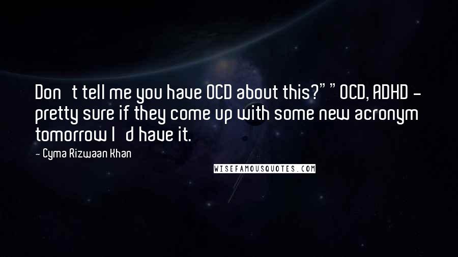 Cyma Rizwaan Khan Quotes: Don't tell me you have OCD about this?""OCD, ADHD - pretty sure if they come up with some new acronym tomorrow I'd have it.