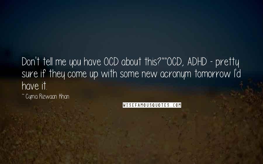Cyma Rizwaan Khan Quotes: Don't tell me you have OCD about this?""OCD, ADHD - pretty sure if they come up with some new acronym tomorrow I'd have it.