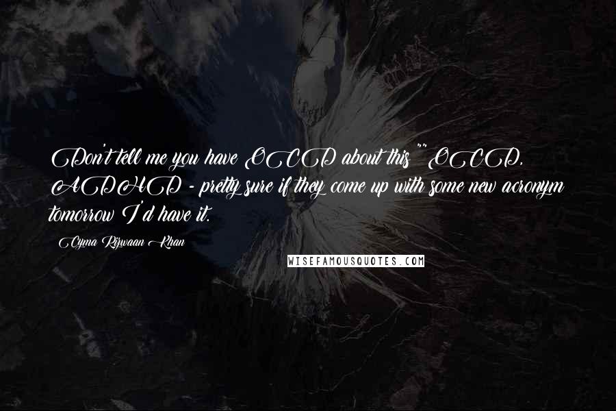 Cyma Rizwaan Khan Quotes: Don't tell me you have OCD about this?""OCD, ADHD - pretty sure if they come up with some new acronym tomorrow I'd have it.