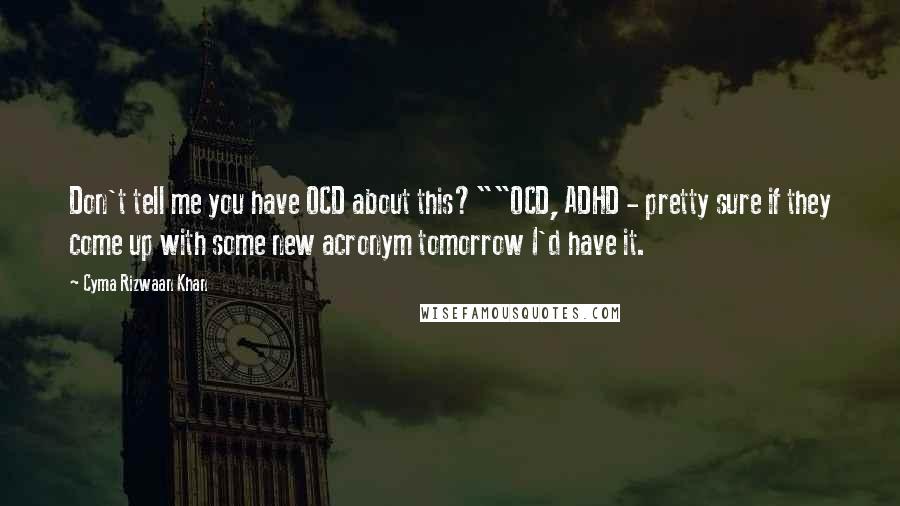 Cyma Rizwaan Khan Quotes: Don't tell me you have OCD about this?""OCD, ADHD - pretty sure if they come up with some new acronym tomorrow I'd have it.