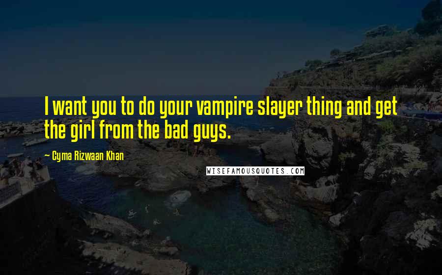 Cyma Rizwaan Khan Quotes: I want you to do your vampire slayer thing and get the girl from the bad guys.