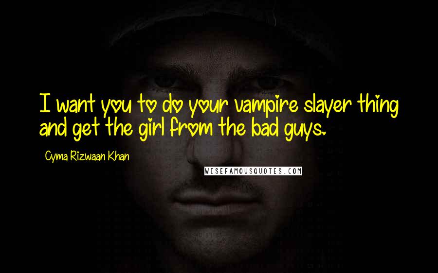 Cyma Rizwaan Khan Quotes: I want you to do your vampire slayer thing and get the girl from the bad guys.