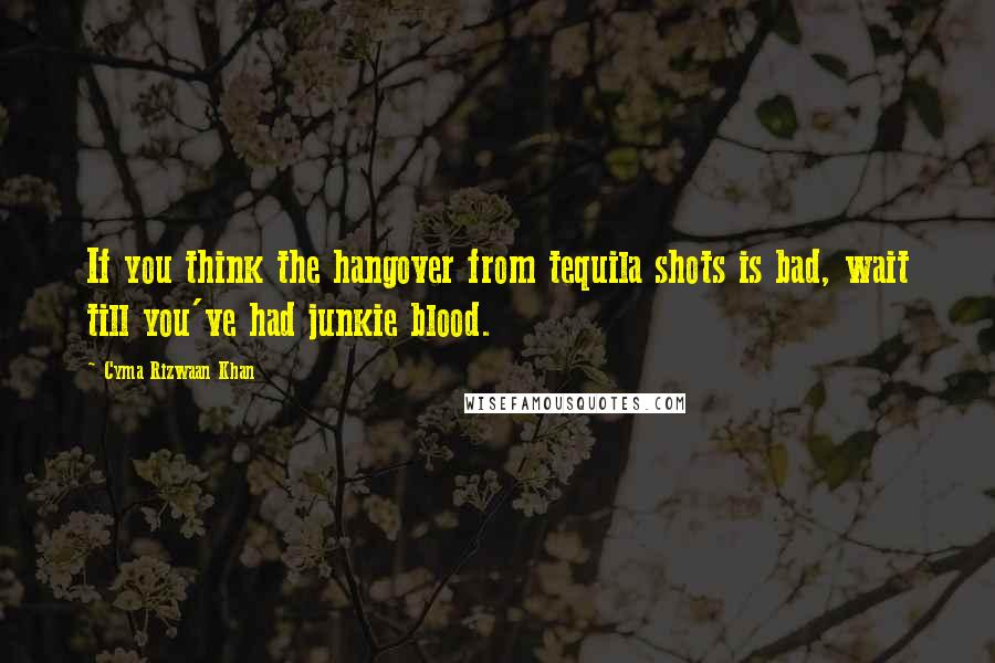 Cyma Rizwaan Khan Quotes: If you think the hangover from tequila shots is bad, wait till you've had junkie blood.