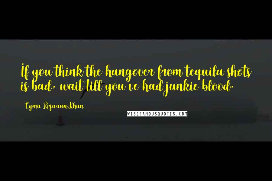 Cyma Rizwaan Khan Quotes: If you think the hangover from tequila shots is bad, wait till you've had junkie blood.