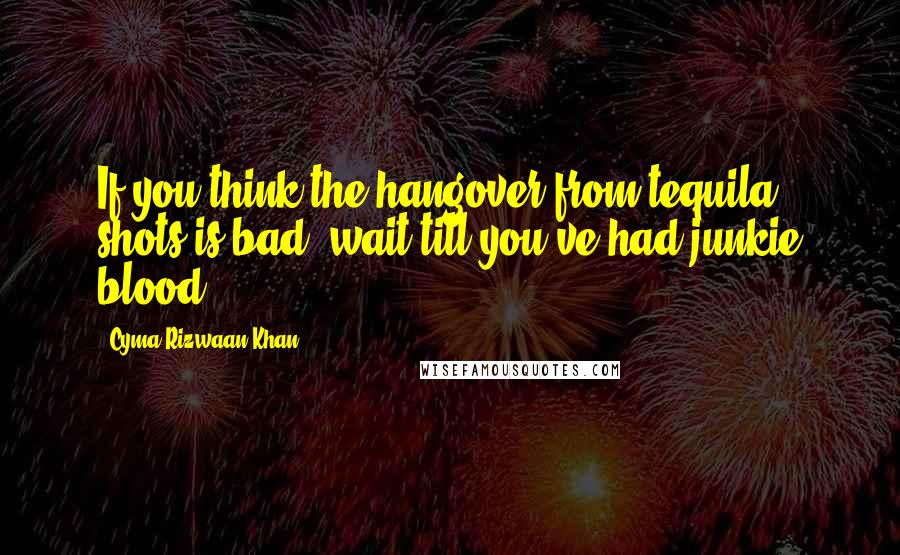 Cyma Rizwaan Khan Quotes: If you think the hangover from tequila shots is bad, wait till you've had junkie blood.