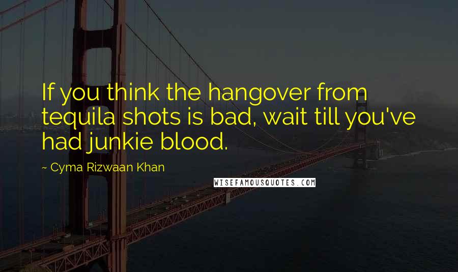 Cyma Rizwaan Khan Quotes: If you think the hangover from tequila shots is bad, wait till you've had junkie blood.