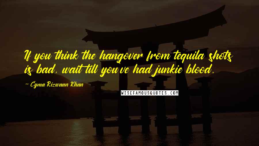 Cyma Rizwaan Khan Quotes: If you think the hangover from tequila shots is bad, wait till you've had junkie blood.