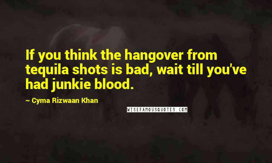 Cyma Rizwaan Khan Quotes: If you think the hangover from tequila shots is bad, wait till you've had junkie blood.