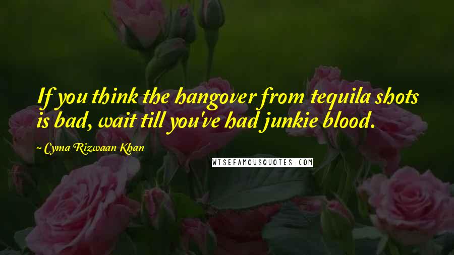 Cyma Rizwaan Khan Quotes: If you think the hangover from tequila shots is bad, wait till you've had junkie blood.