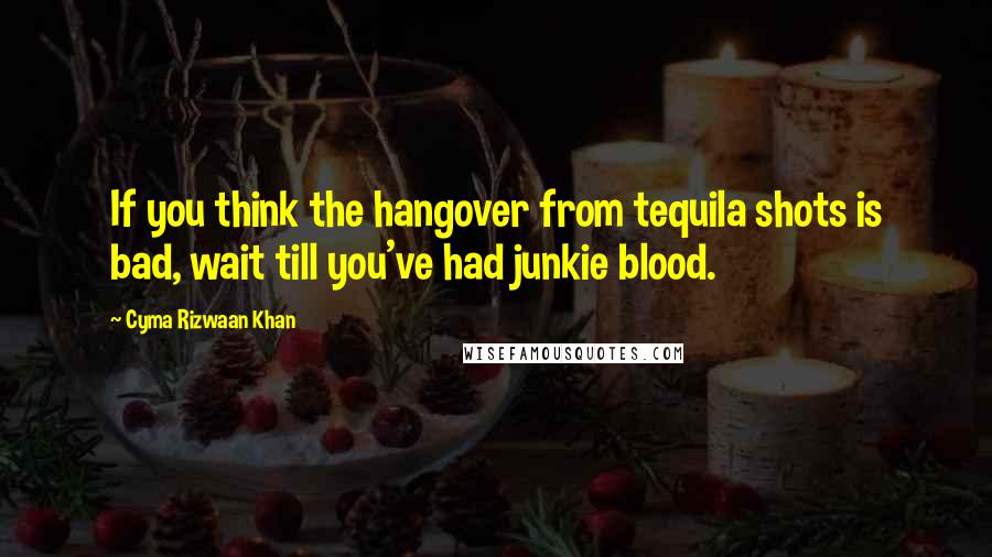 Cyma Rizwaan Khan Quotes: If you think the hangover from tequila shots is bad, wait till you've had junkie blood.