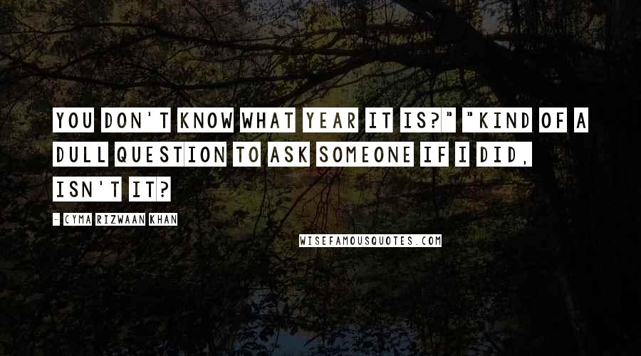 Cyma Rizwaan Khan Quotes: You don't know what year it is?" "Kind of a dull question to ask someone if I did, isn't it?