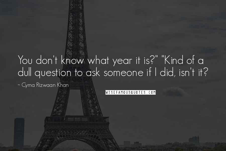 Cyma Rizwaan Khan Quotes: You don't know what year it is?" "Kind of a dull question to ask someone if I did, isn't it?