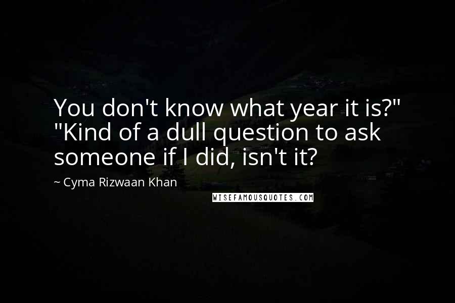 Cyma Rizwaan Khan Quotes: You don't know what year it is?" "Kind of a dull question to ask someone if I did, isn't it?