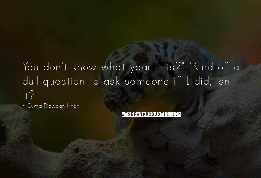 Cyma Rizwaan Khan Quotes: You don't know what year it is?" "Kind of a dull question to ask someone if I did, isn't it?