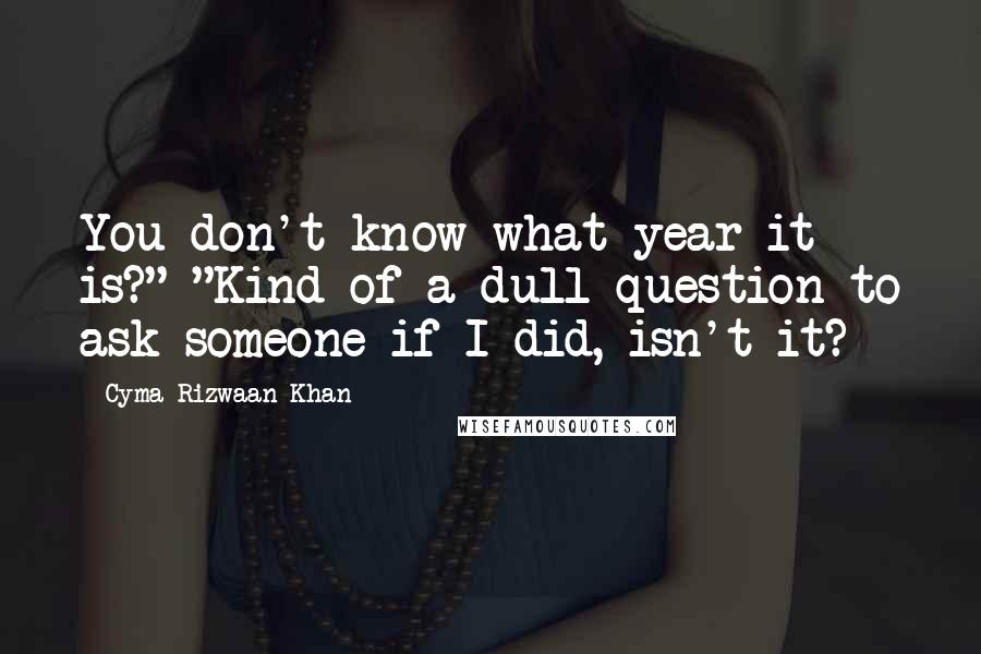 Cyma Rizwaan Khan Quotes: You don't know what year it is?" "Kind of a dull question to ask someone if I did, isn't it?