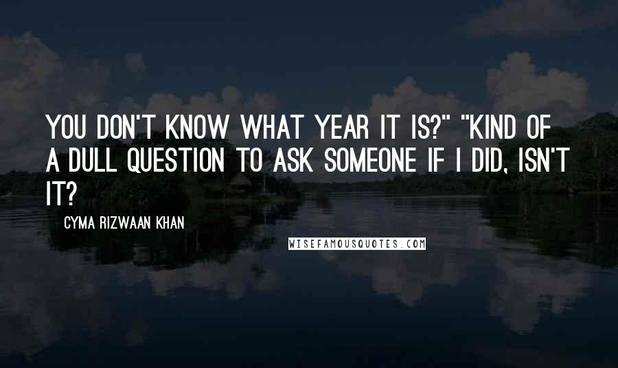 Cyma Rizwaan Khan Quotes: You don't know what year it is?" "Kind of a dull question to ask someone if I did, isn't it?