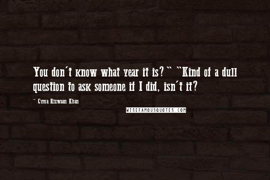 Cyma Rizwaan Khan Quotes: You don't know what year it is?" "Kind of a dull question to ask someone if I did, isn't it?