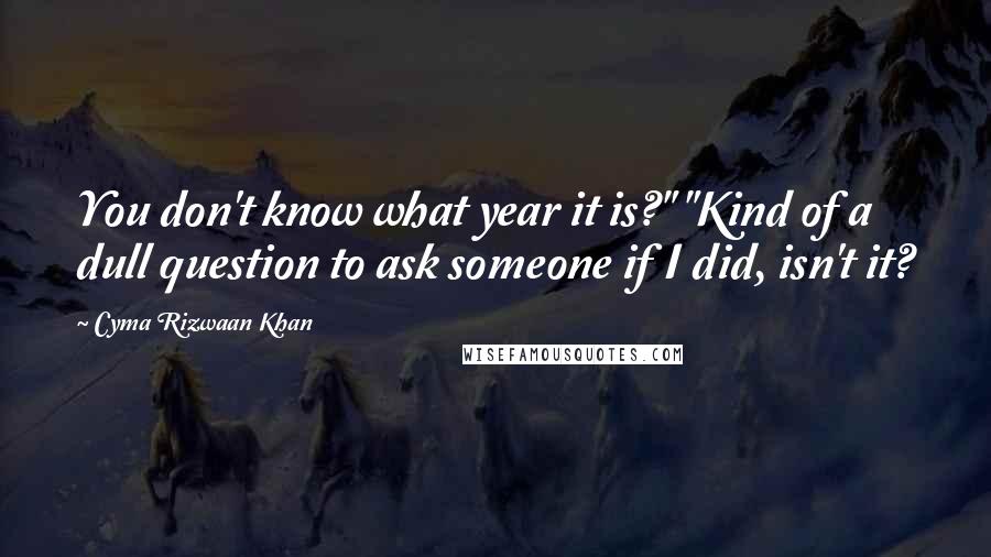 Cyma Rizwaan Khan Quotes: You don't know what year it is?" "Kind of a dull question to ask someone if I did, isn't it?