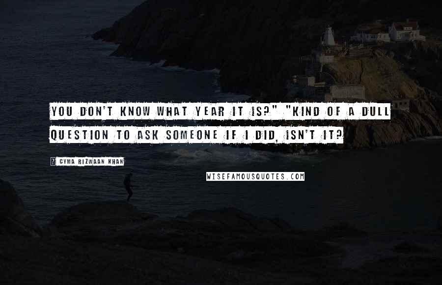 Cyma Rizwaan Khan Quotes: You don't know what year it is?" "Kind of a dull question to ask someone if I did, isn't it?