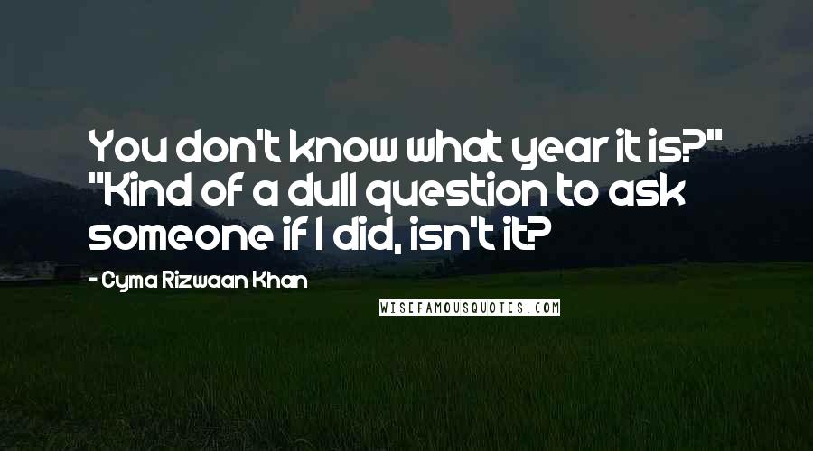 Cyma Rizwaan Khan Quotes: You don't know what year it is?" "Kind of a dull question to ask someone if I did, isn't it?