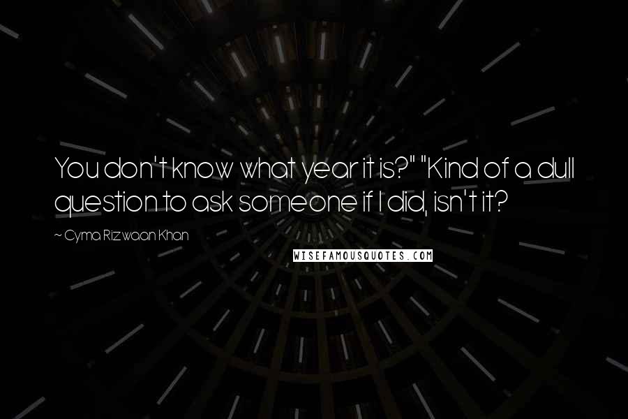 Cyma Rizwaan Khan Quotes: You don't know what year it is?" "Kind of a dull question to ask someone if I did, isn't it?