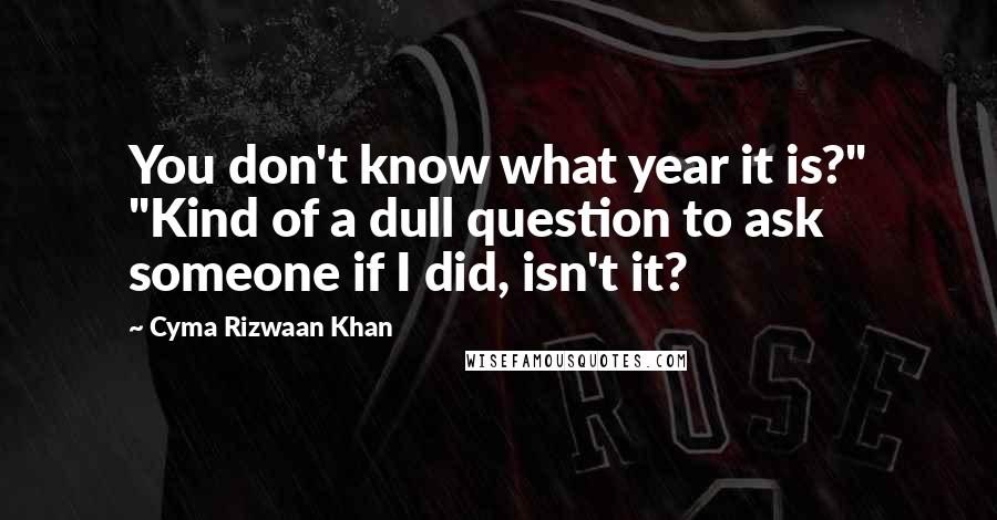 Cyma Rizwaan Khan Quotes: You don't know what year it is?" "Kind of a dull question to ask someone if I did, isn't it?