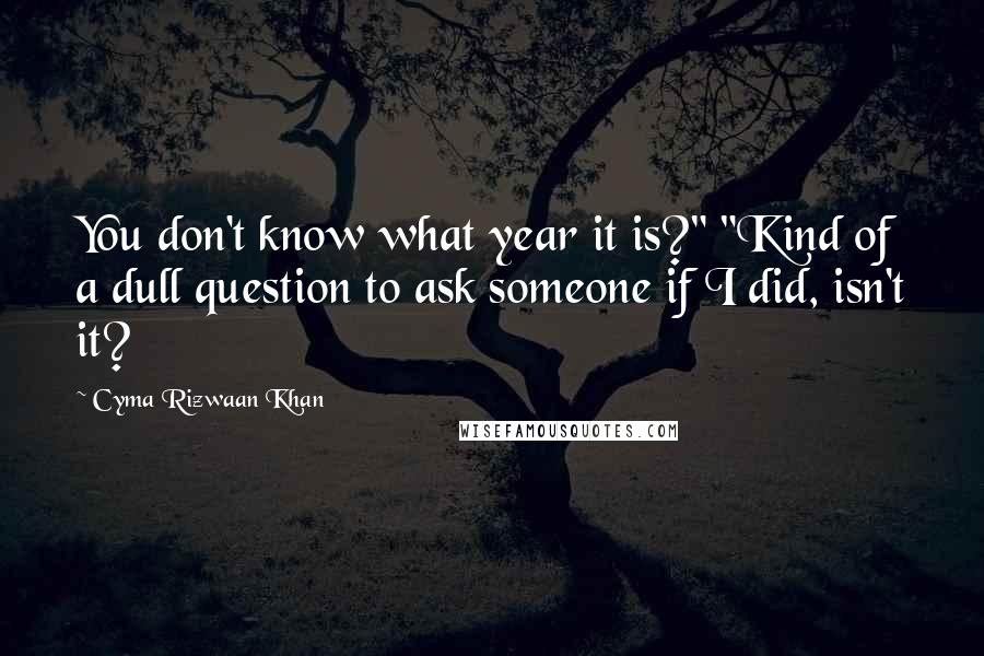 Cyma Rizwaan Khan Quotes: You don't know what year it is?" "Kind of a dull question to ask someone if I did, isn't it?