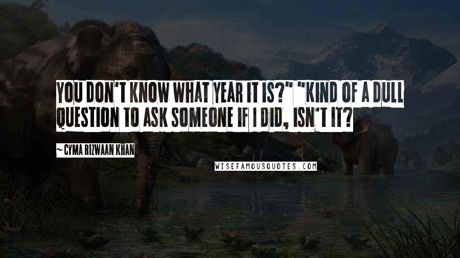 Cyma Rizwaan Khan Quotes: You don't know what year it is?" "Kind of a dull question to ask someone if I did, isn't it?