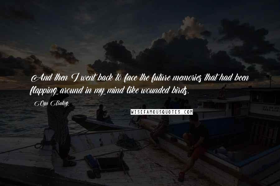 Cyn Balog Quotes: And then I went back to face the future memories that had been flapping around in my mind like wounded birds.