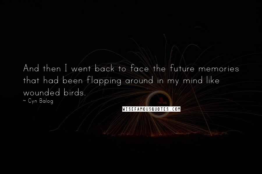 Cyn Balog Quotes: And then I went back to face the future memories that had been flapping around in my mind like wounded birds.