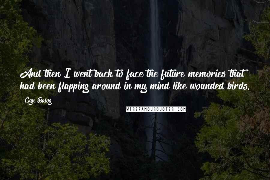 Cyn Balog Quotes: And then I went back to face the future memories that had been flapping around in my mind like wounded birds.