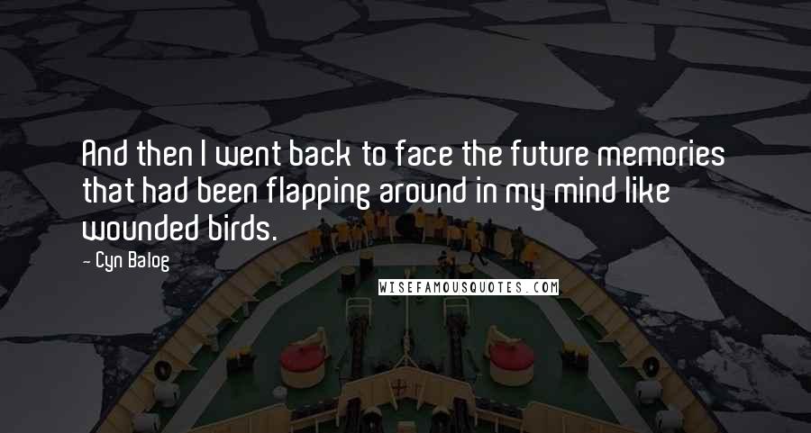 Cyn Balog Quotes: And then I went back to face the future memories that had been flapping around in my mind like wounded birds.