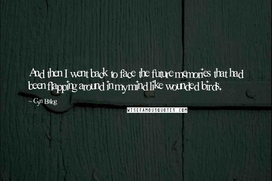 Cyn Balog Quotes: And then I went back to face the future memories that had been flapping around in my mind like wounded birds.