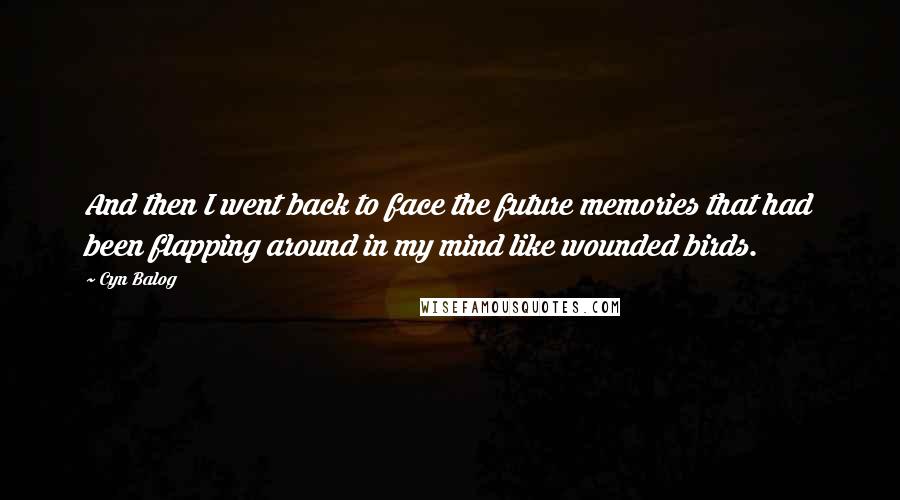 Cyn Balog Quotes: And then I went back to face the future memories that had been flapping around in my mind like wounded birds.