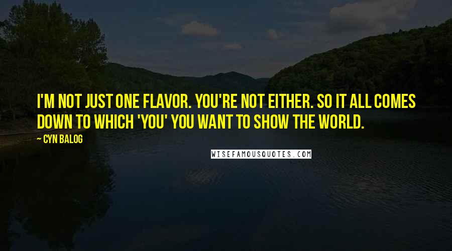 Cyn Balog Quotes: I'm not just one flavor. You're not either. So it all comes down to which 'you' you want to show the world.