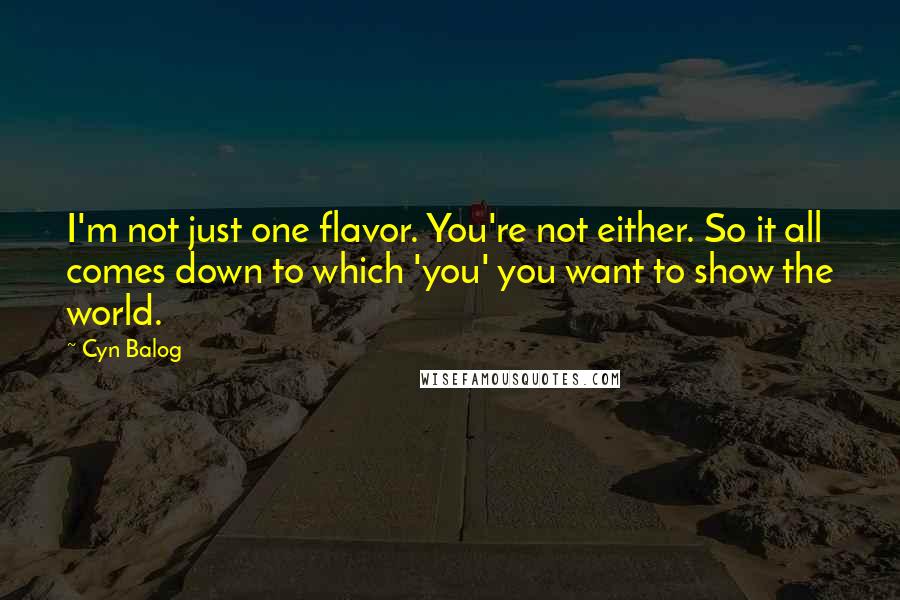 Cyn Balog Quotes: I'm not just one flavor. You're not either. So it all comes down to which 'you' you want to show the world.