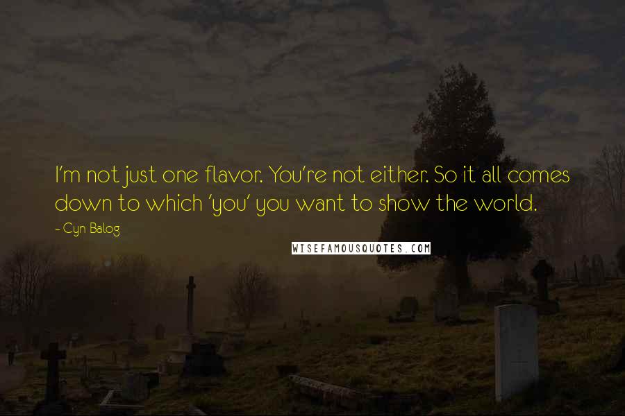 Cyn Balog Quotes: I'm not just one flavor. You're not either. So it all comes down to which 'you' you want to show the world.