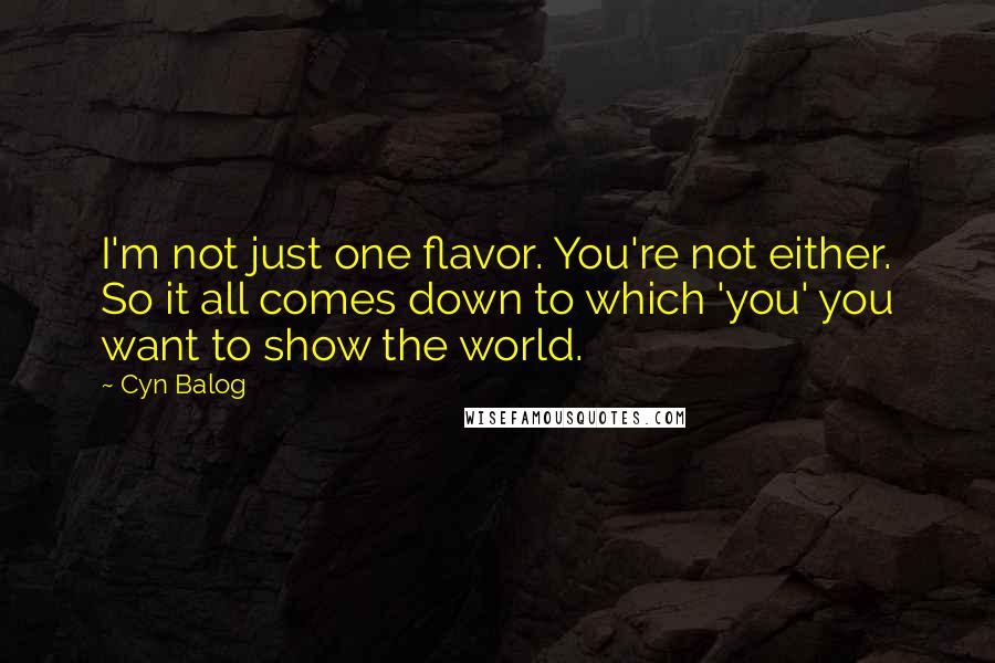 Cyn Balog Quotes: I'm not just one flavor. You're not either. So it all comes down to which 'you' you want to show the world.