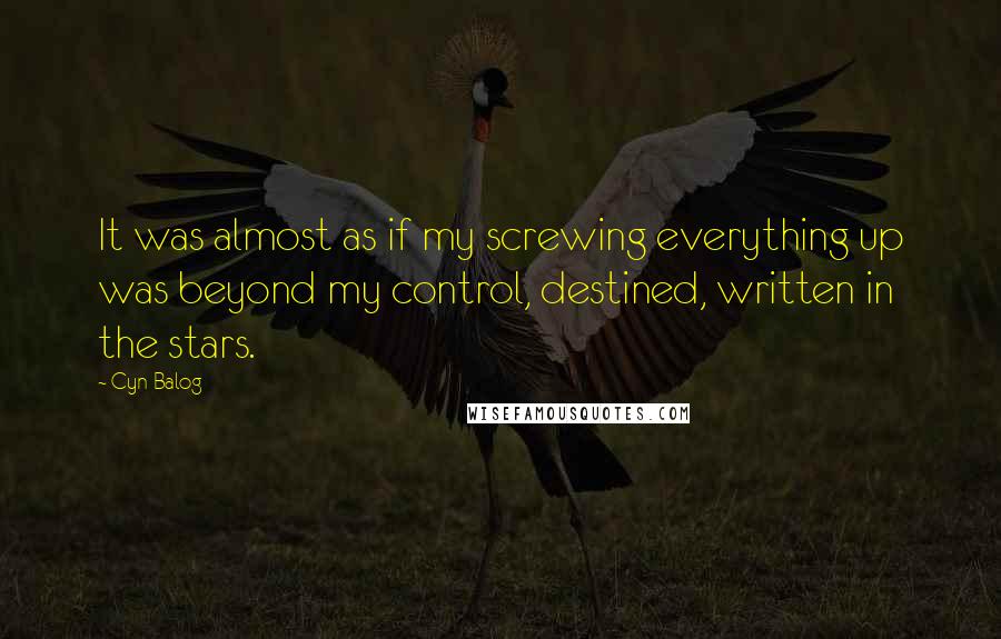 Cyn Balog Quotes: It was almost as if my screwing everything up was beyond my control, destined, written in the stars.