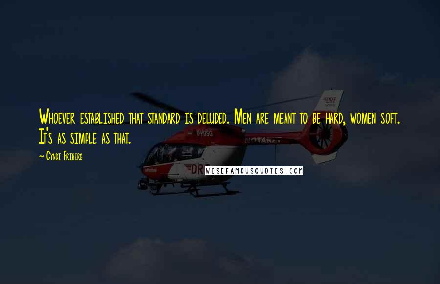 Cyndi Friberg Quotes: Whoever established that standard is deluded. Men are meant to be hard, women soft. It's as simple as that.