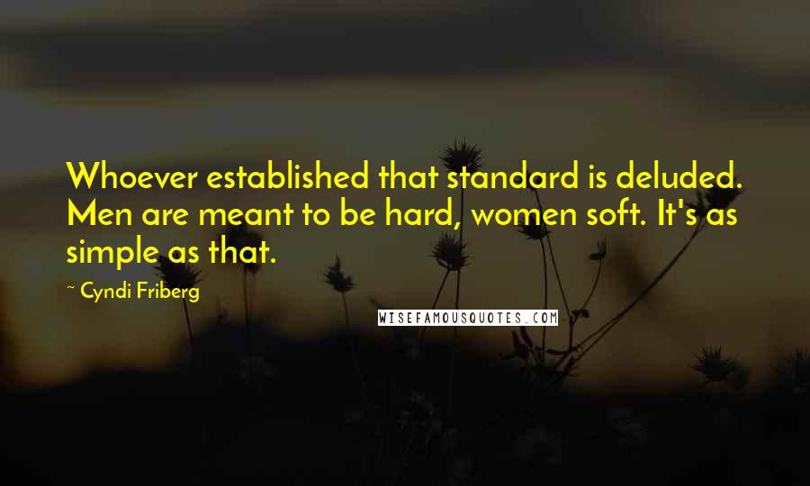 Cyndi Friberg Quotes: Whoever established that standard is deluded. Men are meant to be hard, women soft. It's as simple as that.