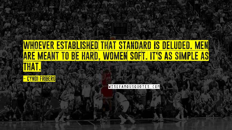 Cyndi Friberg Quotes: Whoever established that standard is deluded. Men are meant to be hard, women soft. It's as simple as that.