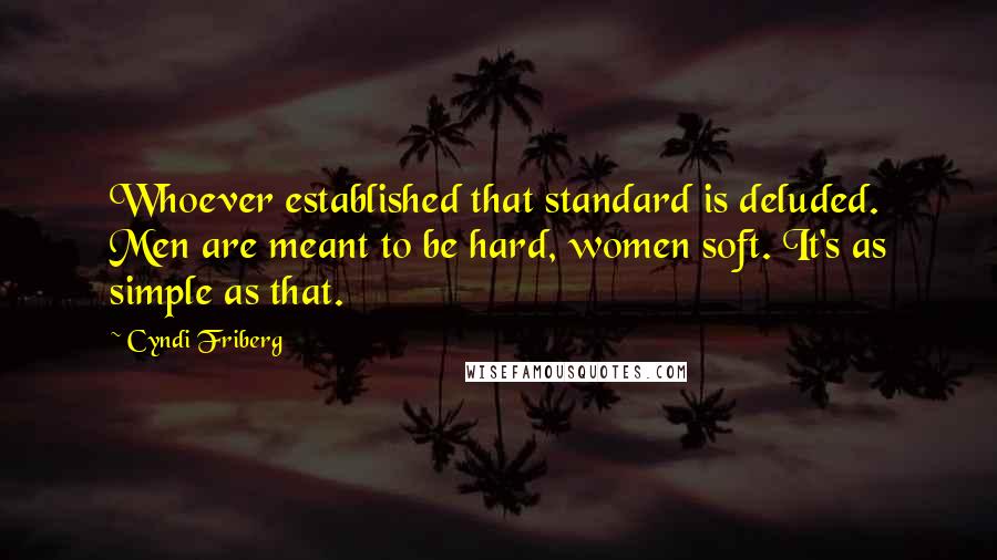 Cyndi Friberg Quotes: Whoever established that standard is deluded. Men are meant to be hard, women soft. It's as simple as that.