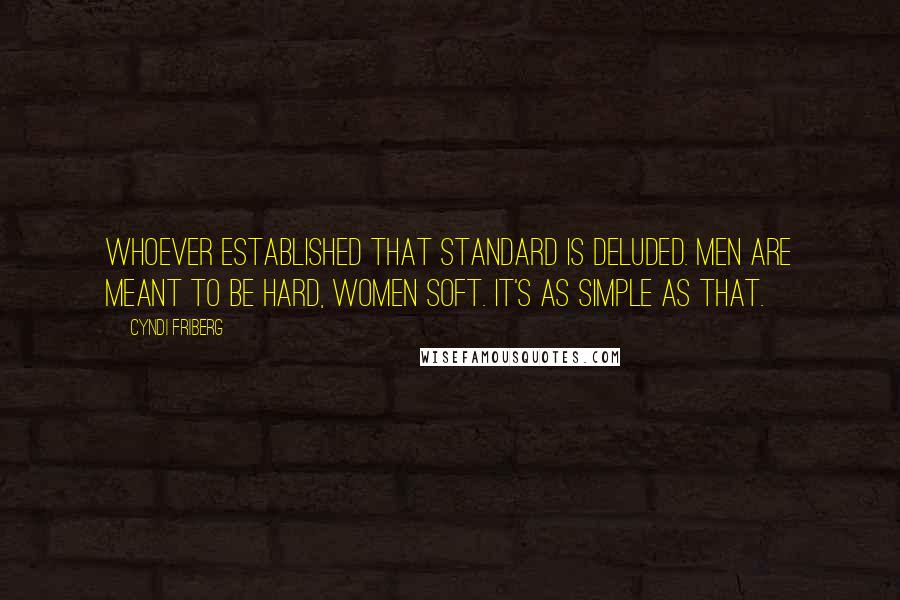 Cyndi Friberg Quotes: Whoever established that standard is deluded. Men are meant to be hard, women soft. It's as simple as that.