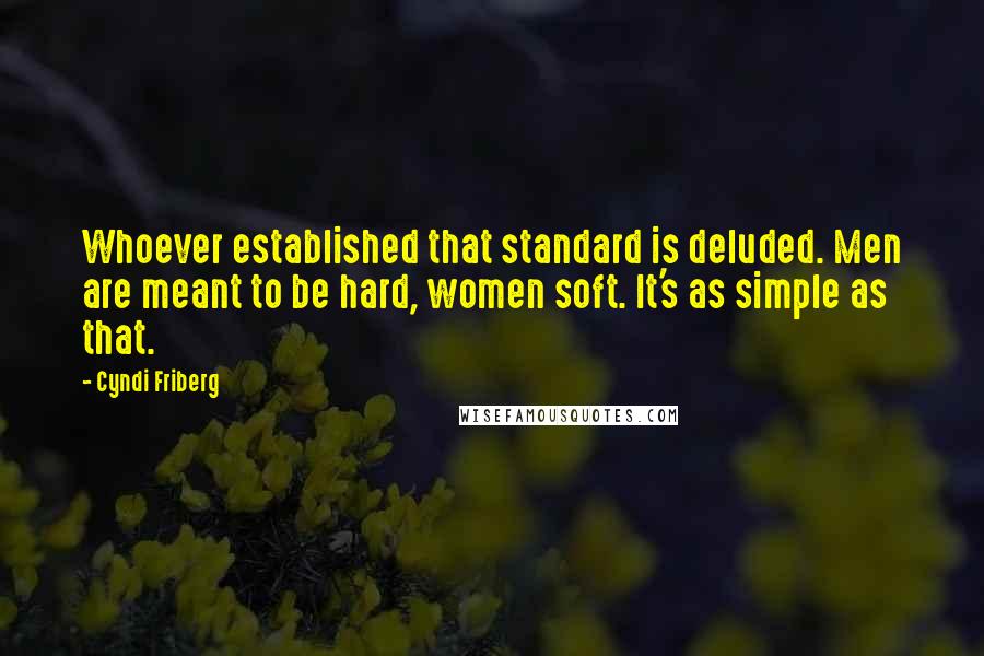 Cyndi Friberg Quotes: Whoever established that standard is deluded. Men are meant to be hard, women soft. It's as simple as that.