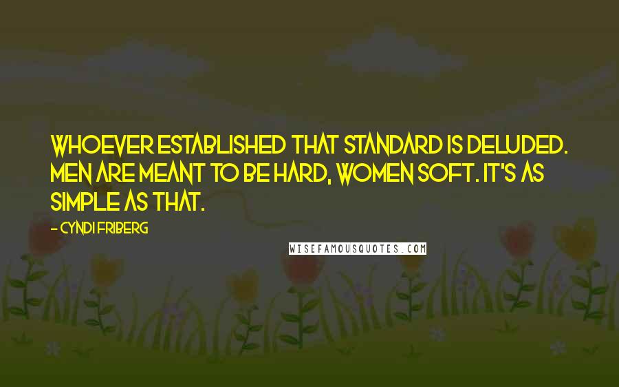 Cyndi Friberg Quotes: Whoever established that standard is deluded. Men are meant to be hard, women soft. It's as simple as that.