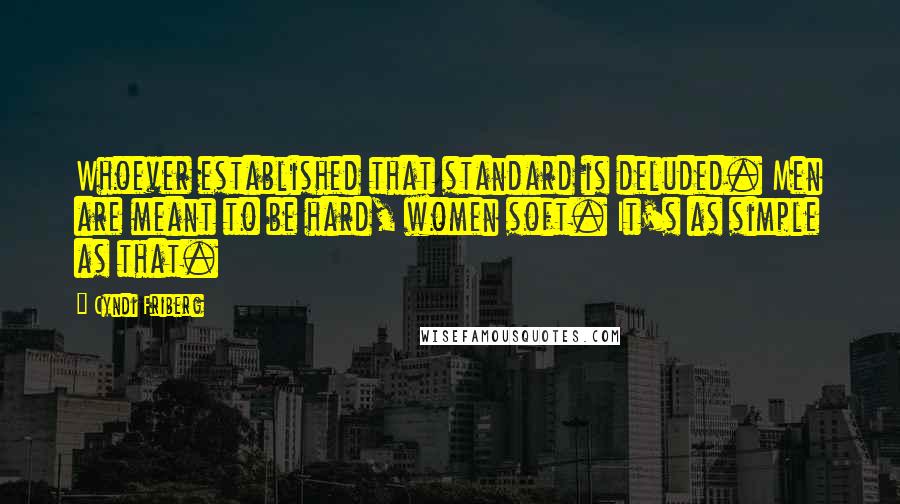 Cyndi Friberg Quotes: Whoever established that standard is deluded. Men are meant to be hard, women soft. It's as simple as that.