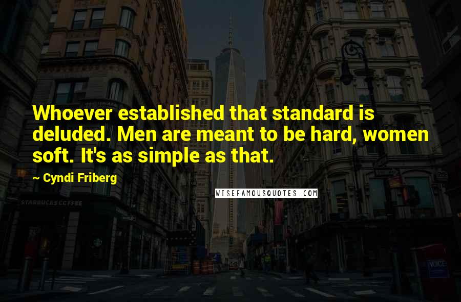 Cyndi Friberg Quotes: Whoever established that standard is deluded. Men are meant to be hard, women soft. It's as simple as that.