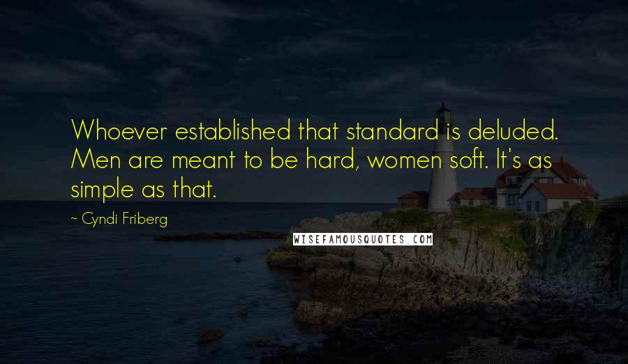 Cyndi Friberg Quotes: Whoever established that standard is deluded. Men are meant to be hard, women soft. It's as simple as that.